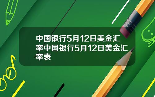 中国银行5月12日美金汇率中国银行5月12日美金汇率表