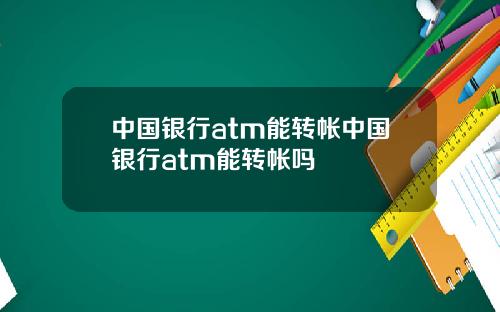 中国银行atm能转帐中国银行atm能转帐吗