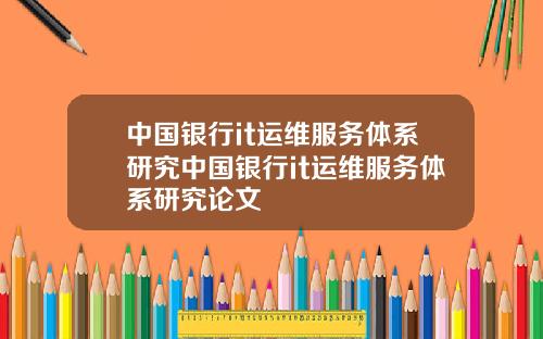 中国银行it运维服务体系研究中国银行it运维服务体系研究论文