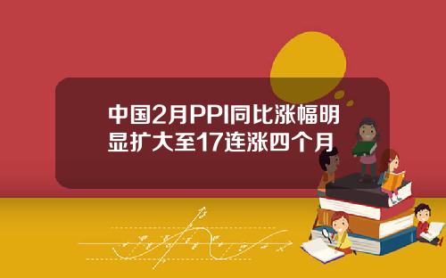中国2月PPI同比涨幅明显扩大至17连涨四个月