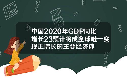 中国2020年GDP同比增长23预计将成全球唯一实现正增长的主要经济体