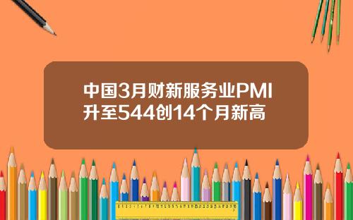 中国3月财新服务业PMI升至544创14个月新高