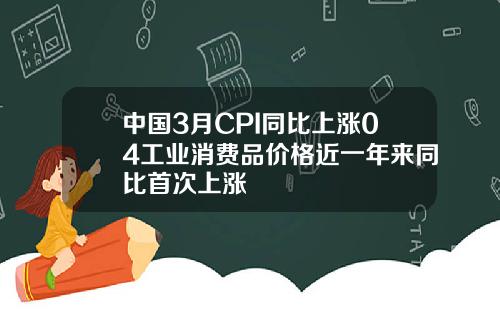 中国3月CPI同比上涨04工业消费品价格近一年来同比首次上涨