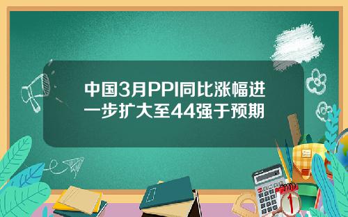 中国3月PPI同比涨幅进一步扩大至44强于预期