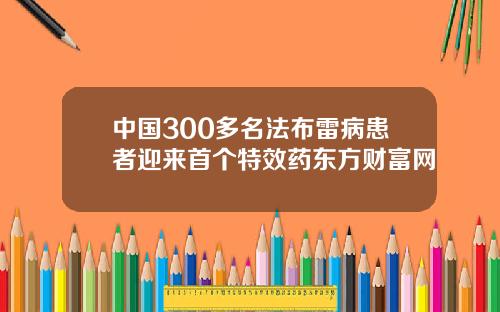 中国300多名法布雷病患者迎来首个特效药东方财富网