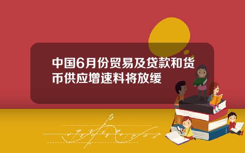 中国6月份贸易及贷款和货币供应增速料将放缓