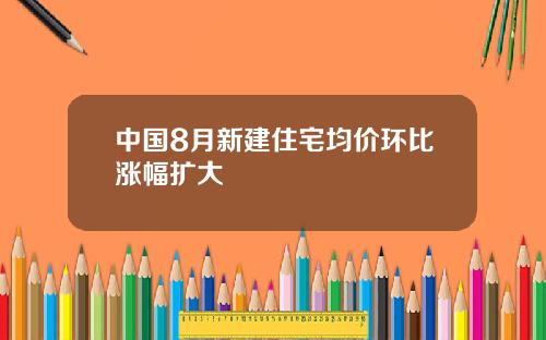 中国8月新建住宅均价环比涨幅扩大