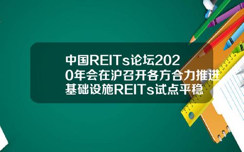 中国REITs论坛2020年会在沪召开各方合力推进基础设施REITs试点平稳落地