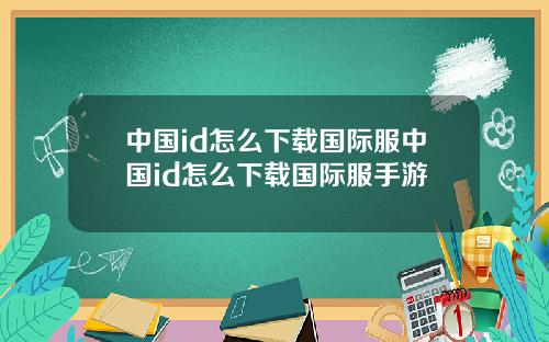 中国id怎么下载国际服中国id怎么下载国际服手游