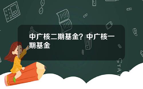 中广核二期基金？中广核一期基金