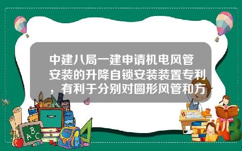 中建八局一建申请机电风管安装的升降自锁安装装置专利，有利于分别对圆形风管和方形风管进行固定安装