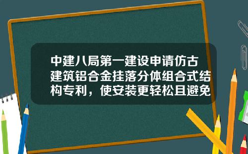 中建八局第一建设申请仿古建筑铝合金挂落分体组合式结构专利，使安装更轻松且避免材料浪费