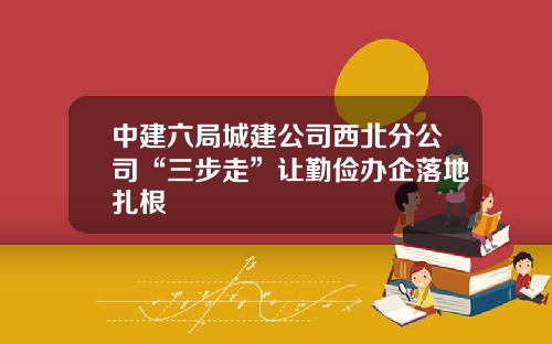 中建六局城建公司西北分公司“三步走”让勤俭办企落地扎根