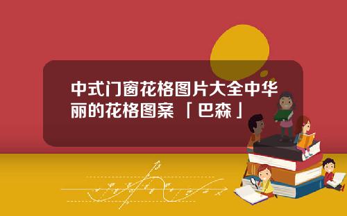 中式门窗花格图片大全中华丽的花格图案 「巴森」