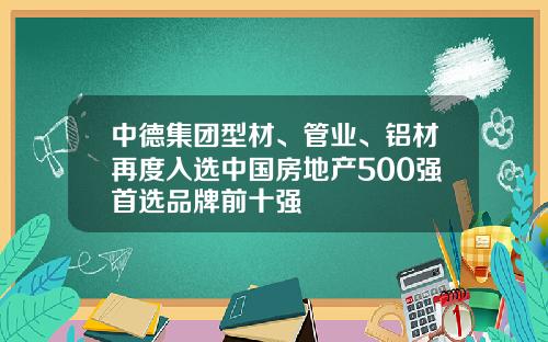 中德集团型材、管业、铝材再度入选中国房地产500强首选品牌前十强