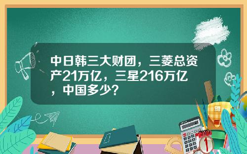 中日韩三大财团，三菱总资产21万亿，三星216万亿，中国多少？