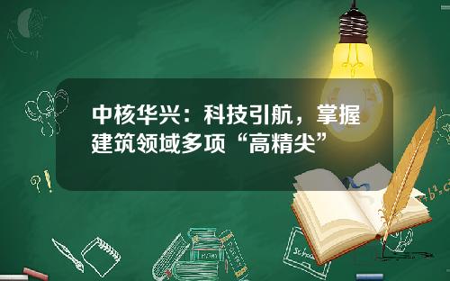中核华兴：科技引航，掌握建筑领域多项“高精尖”