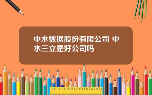 中水数据股份有限公司 中水三立是好公司吗