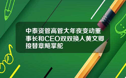 中泰资管高管大年夜变动董事长和CEO双双换人黄文卿接替章飚掌舵