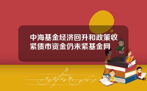 中海基金经济回升和政策收紧债市资金仍未紧基金网