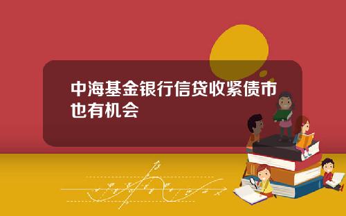 中海基金银行信贷收紧债市也有机会