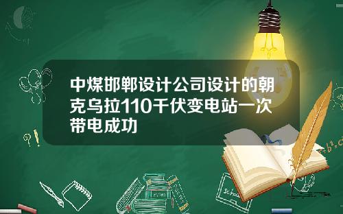 中煤邯郸设计公司设计的朝克乌拉110千伏变电站一次带电成功