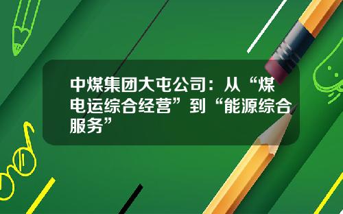 中煤集团大屯公司：从“煤电运综合经营”到“能源综合服务”