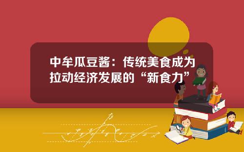 中牟瓜豆酱：传统美食成为拉动经济发展的“新食力”