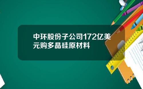 中环股份子公司172亿美元购多晶硅原材料