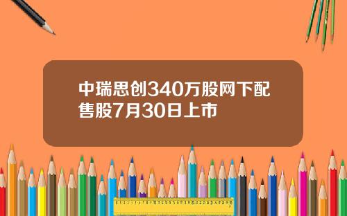 中瑞思创340万股网下配售股7月30日上市