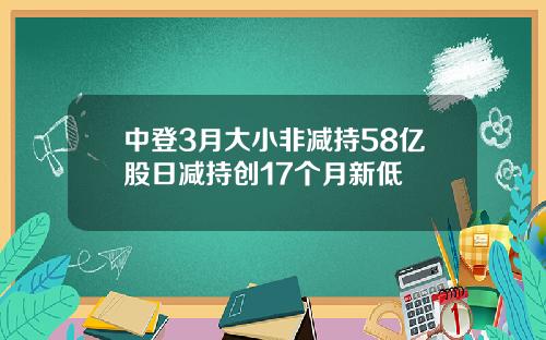 中登3月大小非减持58亿股日减持创17个月新低