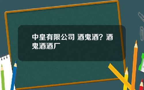 中皇有限公司 酒鬼酒?酒鬼酒酒厂