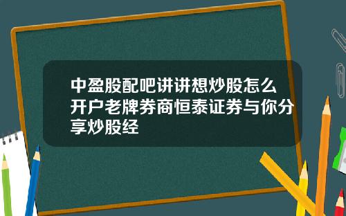 中盈股配吧讲讲想炒股怎么开户老牌券商恒泰证券与你分享炒股经