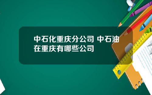 中石化重庆分公司 中石油在重庆有哪些公司
