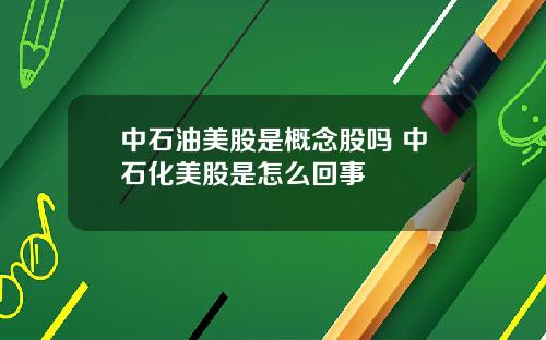 中石油美股是概念股吗 中石化美股是怎么回事