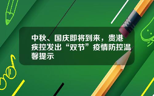 中秋、国庆即将到来，贵港疾控发出“双节”疫情防控温馨提示