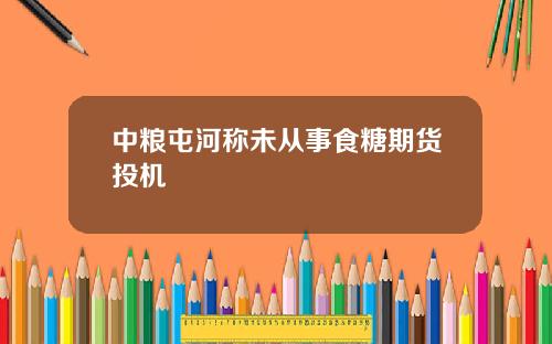 中粮屯河称未从事食糖期货投机