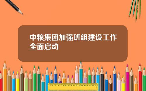 中粮集团加强班组建设工作全面启动