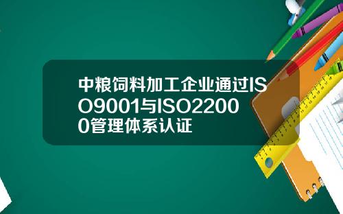 中粮饲料加工企业通过ISO9001与ISO22000管理体系认证