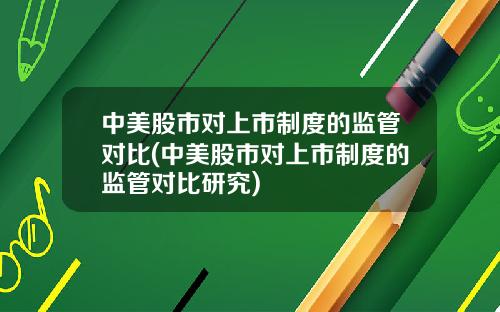 中美股市对上市制度的监管对比(中美股市对上市制度的监管对比研究)