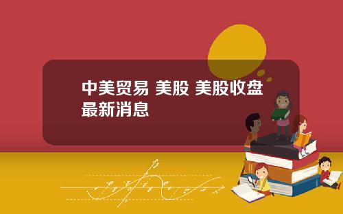 中美贸易 美股 美股收盘最新消息