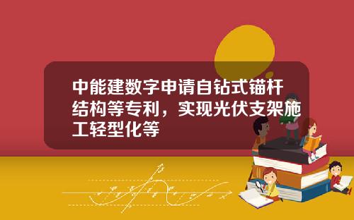 中能建数字申请自钻式锚杆结构等专利，实现光伏支架施工轻型化等