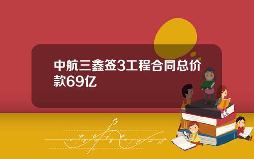 中航三鑫签3工程合同总价款69亿