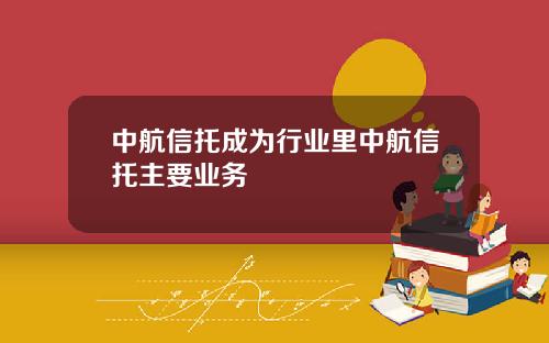 中航信托成为行业里中航信托主要业务