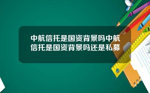 中航信托是国资背景吗中航信托是国资背景吗还是私募