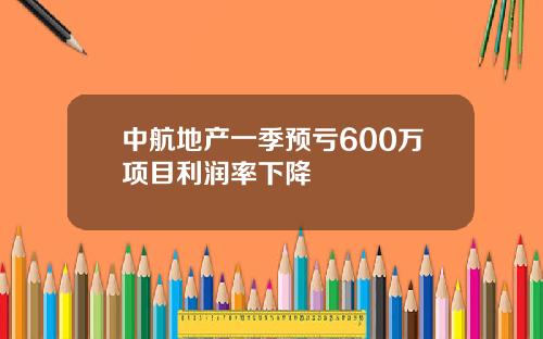 中航地产一季预亏600万项目利润率下降