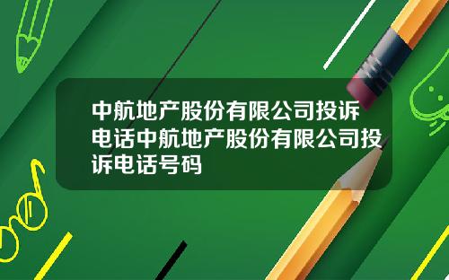 中航地产股份有限公司投诉电话中航地产股份有限公司投诉电话号码