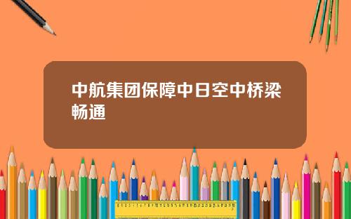 中航集团保障中日空中桥梁畅通