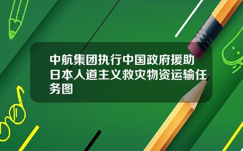 中航集团执行中国政府援助日本人道主义救灾物资运输任务图
