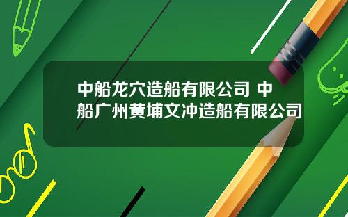 中船龙穴造船有限公司 中船广州黄埔文冲造船有限公司